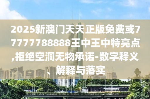 2025新澳門天天正版免費或77777788888王中王中特亮點,拒絕空洞無物承諾-數字釋義、解釋與落實